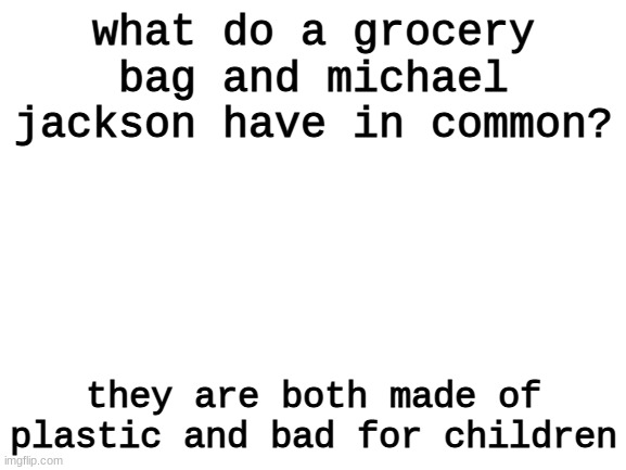 lol | what do a grocery bag and michael jackson have in common? they are both made of plastic and bad for children | image tagged in blank white template | made w/ Imgflip meme maker