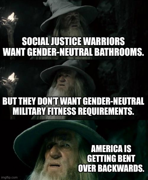 Social justice warriors in bathrooms and in the military | SOCIAL JUSTICE WARRIORS WANT GENDER-NEUTRAL BATHROOMS. BUT THEY DON’T WANT GENDER-NEUTRAL MILITARY FITNESS REQUIREMENTS. AMERICA IS GETTING BENT OVER BACKWARDS. | image tagged in memes,confused gandalf,military,bathroom,social justice warrior,america | made w/ Imgflip meme maker