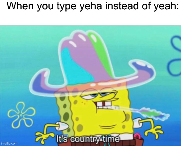 When you type yeha instead of yeah: | image tagged in blank white template,it's country time | made w/ Imgflip meme maker