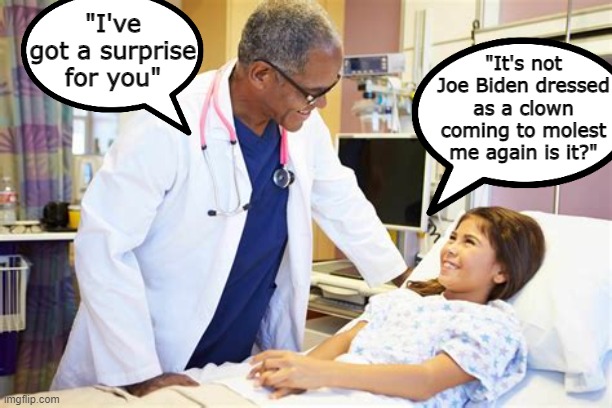 No, actually you're all out of blood so no more adrenochrome sessions...YAY!!! | "I've got a surprise for you"; "It's not Joe Biden dressed as a clown coming to molest me again is it?" | image tagged in hard to swallow pills,evil,creepy joe biden,scary clown | made w/ Imgflip meme maker