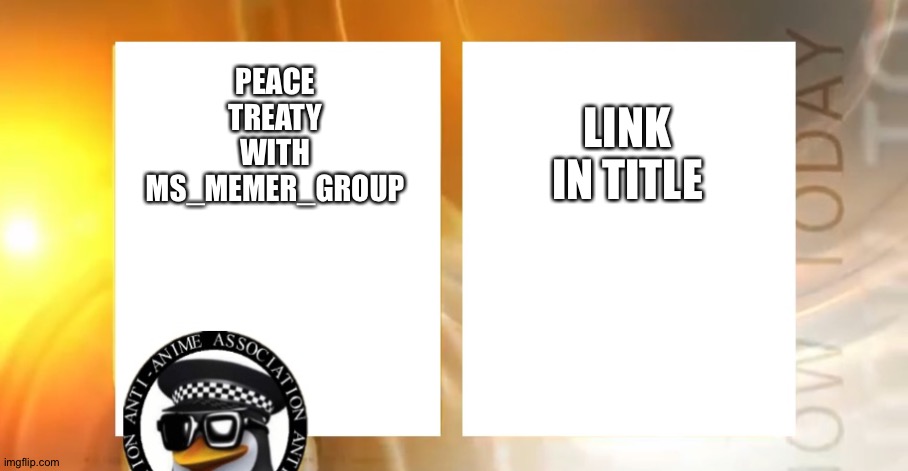 https://docs.google.com/forms/d/e/1FAIpQLSeqpigDZBDOQOexj7gO1EHWeJpFOwgt14ZluvT8F7a2dxHEdg/viewform | LINK IN TITLE; PEACE TREATY WITH MS_MEMER_GROUP | image tagged in anti-anime news | made w/ Imgflip meme maker