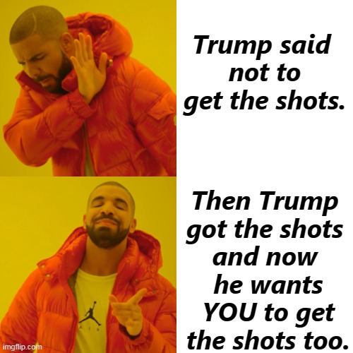 Get the damned shots. | Trump said 
not to get the shots. Then Trump 

got the shots 
and now 
he wants YOU to get the shots too. | image tagged in memes,drake hotline bling,trump,change,mind,vaccinations | made w/ Imgflip meme maker