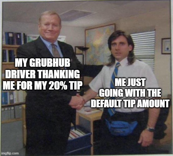 Thanks For the Tip | MY GRUBHUB DRIVER THANKING ME FOR MY 20% TIP; ME JUST GOING WITH THE DEFAULT TIP AMOUNT | image tagged in the office handshake | made w/ Imgflip meme maker
