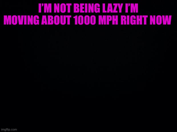 Black background | I’M NOT BEING LAZY I’M MOVING ABOUT 1000 MPH RIGHT NOW | image tagged in black background | made w/ Imgflip meme maker