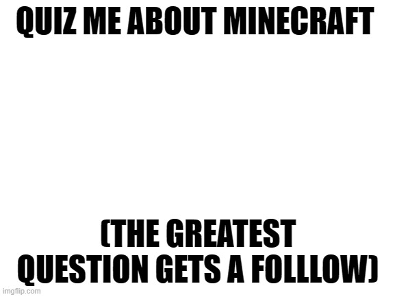 in comments | QUIZ ME ABOUT MINECRAFT; (THE GREATEST QUESTION GETS A FOLLLOW) | image tagged in blank white template | made w/ Imgflip meme maker