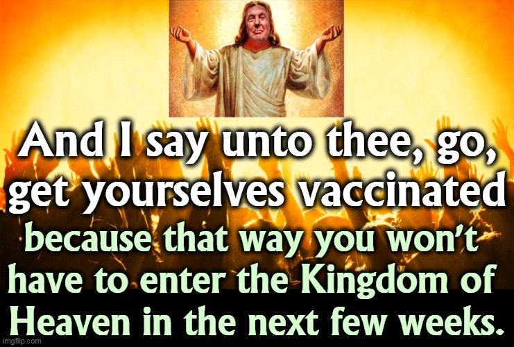 The Great God Trump hath spoken. | And I say unto thee, go,
get yourselves vaccinated; because that way you won't 
have to enter the Kingdom of 
Heaven in the next few weeks. | image tagged in trump,vaccines,now | made w/ Imgflip meme maker