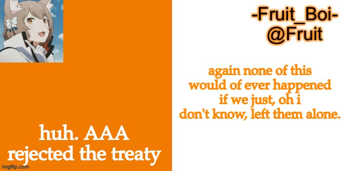 again none of this would of ever happened if we just, oh i don't know, left them alone. huh. AAA rejected the treaty | image tagged in lol 7 made by riley-mason | made w/ Imgflip meme maker