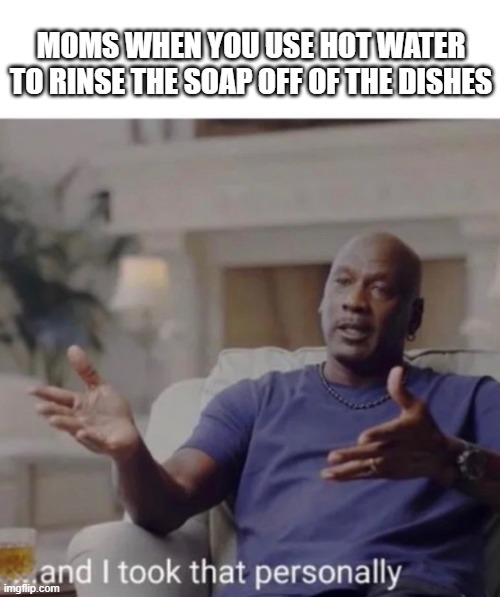 Michael Jordan took it personally | MOMS WHEN YOU USE HOT WATER TO RINSE THE SOAP OFF OF THE DISHES | image tagged in michael jordan took it personally,lol,moms | made w/ Imgflip meme maker