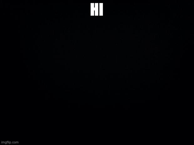 Black background | HI | image tagged in black background | made w/ Imgflip meme maker
