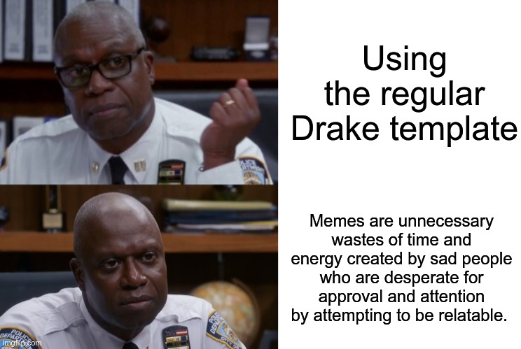 New template! I used a grammar checker to make this. | Using the regular Drake template; Memes are unnecessary wastes of time and energy created by sad people who are desperate for approval and attention by attempting to be relatable. | image tagged in captain holt meme,captain holt,raymond holt,captain ray holt,memes | made w/ Imgflip meme maker