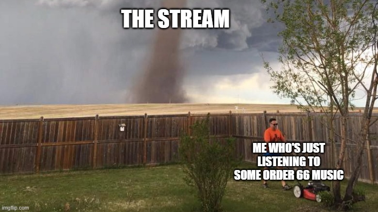 Tornado Lawn Mower | THE STREAM; ME WHO'S JUST LISTENING TO SOME ORDER 66 MUSIC | image tagged in tornado lawn mower | made w/ Imgflip meme maker