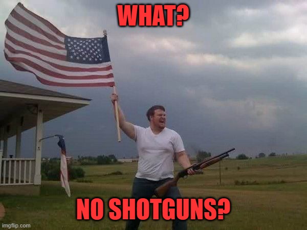 American flag shotgun guy | WHAT? NO SHOTGUNS? | image tagged in american flag shotgun guy | made w/ Imgflip meme maker