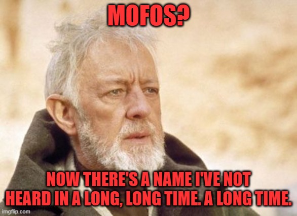 Obi Wan Kenobi Meme | MOFOS? NOW THERE'S A NAME I'VE NOT HEARD IN A LONG, LONG TIME. A LONG TIME. | image tagged in memes,obi wan kenobi | made w/ Imgflip meme maker