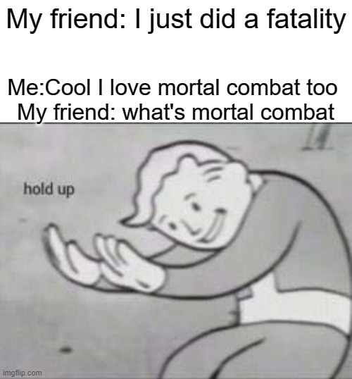 Umm wait | My friend: I just did a fatality; Me:Cool I love mortal combat too
 My friend: what's mortal combat | image tagged in fallout hold up with space on the top | made w/ Imgflip meme maker