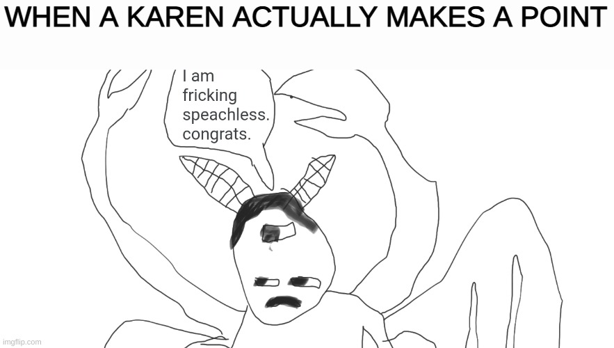 I guess (btw this is my OC and i put this under the gaming category because i couldnt get it into the fun category QuQ and im NO | WHEN A KAREN ACTUALLY MAKES A POINT | image tagged in the alpha has no words | made w/ Imgflip meme maker