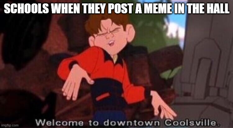 Welcome to Downtown Coolsville | SCHOOLS WHEN THEY POST A MEME IN THE HALL | image tagged in welcome to downtown coolsville | made w/ Imgflip meme maker