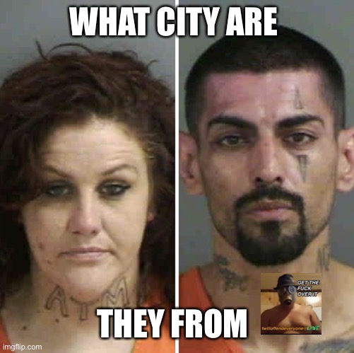 WHAT CITY ARE; THEY FROM | image tagged in atm,ass to mouth,i will offend everyone | made w/ Imgflip meme maker