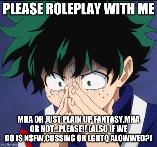PLEASE ROLEPLAY WITH ME!! | PLEASE ROLEPLAY WITH ME; MHA OR JUST PLAIN UP FANTASY,MHA OR NOT...PLEASE!! (ALSO IF WE DO IS NSFW,CUSSING OR LGBTQ ALOWWED?) | image tagged in suffering deku | made w/ Imgflip meme maker