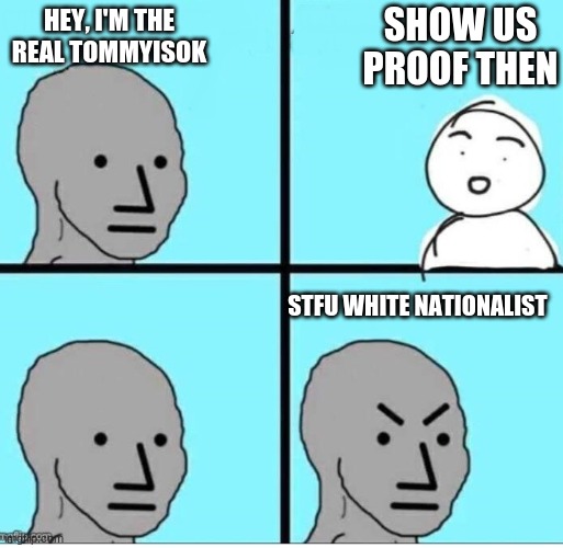 true | SHOW US PROOF THEN; HEY, I'M THE REAL TOMMYISOK; STFU WHITE NATIONALIST | image tagged in npc 4 panel | made w/ Imgflip meme maker