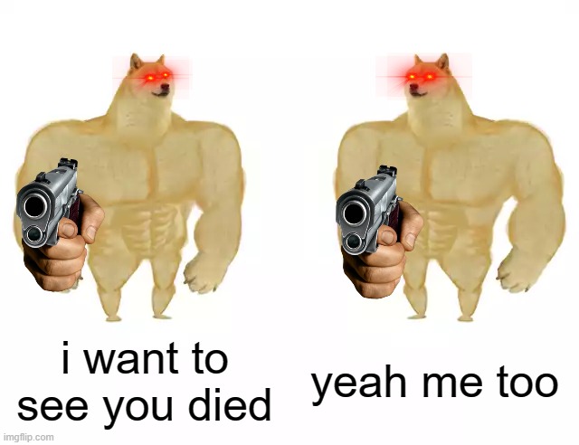 this what happened if u didnt give upvotes | i want to see you died; yeah me too | image tagged in buff doge vs buff doge,ya ded,died | made w/ Imgflip meme maker