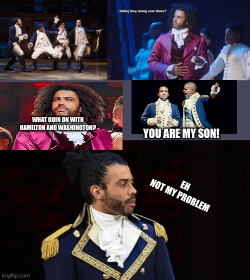 Daveed digs is a whole mood to me | WHAT GOIN ON WITH HAMILTON AND WASHINGTON? YOU ARE MY SON! EH
NOT MY PROBLEM | image tagged in hamilton boys,jefferson dafuq they doing over there,marquis de lafayette | made w/ Imgflip meme maker