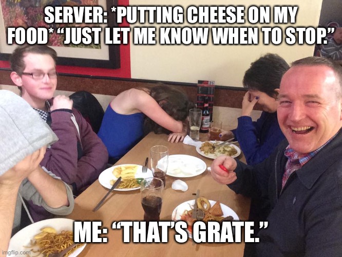 Most of them never catch on. One server got it though. Smiled at me and winked and said, “Ahah! I see what you did there!” | SERVER: *PUTTING CHEESE ON MY FOOD* “JUST LET ME KNOW WHEN TO STOP.”; ME: “THAT’S GRATE.” | image tagged in dad joke meme | made w/ Imgflip meme maker
