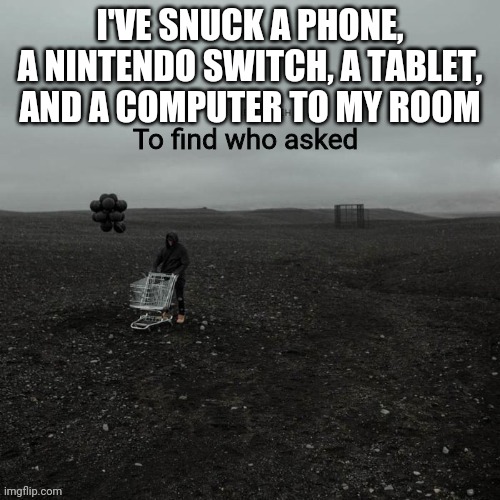 THE SEARCH To find who asked | I'VE SNUCK A PHONE, A NINTENDO SWITCH, A TABLET, AND A COMPUTER TO MY ROOM | image tagged in the search to find who asked | made w/ Imgflip meme maker