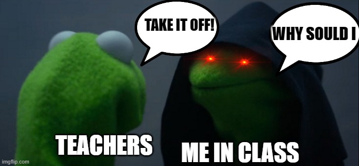 Evil Kermit Meme | TAKE IT OFF! WHY SOULD I; ME IN CLASS; TEACHERS | image tagged in memes,evil kermit | made w/ Imgflip meme maker