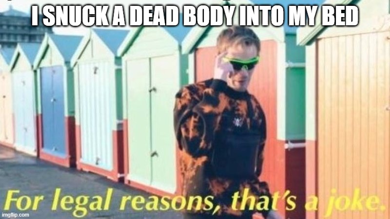 For Legal Reasons, That's a Joke | I SNUCK A DEAD BODY INTO MY BED | image tagged in for legal reasons that's a joke | made w/ Imgflip meme maker