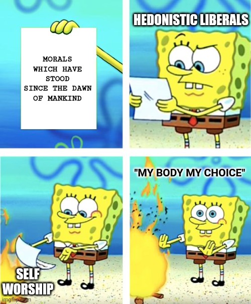 Spongebob Burning Paper | MORALS WHICH HAVE STOOD SINCE THE DAWN OF MANKIND HEDONISTIC LIBERALS SELF WORSHIP "MY BODY MY CHOICE" | image tagged in spongebob burning paper | made w/ Imgflip meme maker