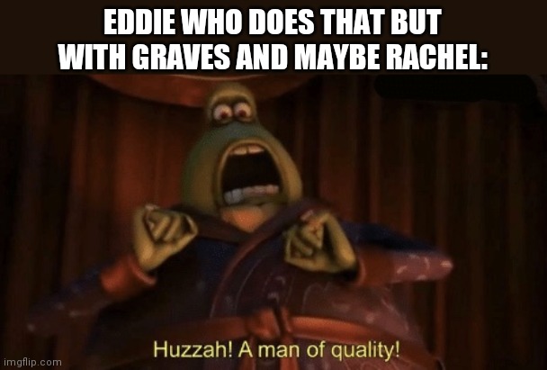 A man of quality | EDDIE WHO DOES THAT BUT WITH GRAVES AND MAYBE RACHEL: | image tagged in a man of quality | made w/ Imgflip meme maker