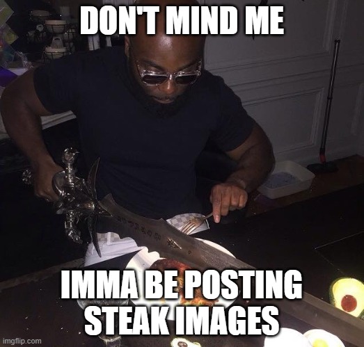 Cutting steak with sword | DON'T MIND ME; IMMA BE POSTING STEAK IMAGES | image tagged in cutting steak with sword | made w/ Imgflip meme maker