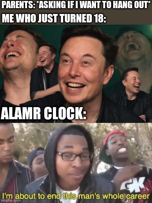 Trying so hard not to vent about personal problems in this meme | PARENTS: *ASKING IF I WANT TO HANG OUT*; ME WHO JUST TURNED 18:; ALAMR CLOCK: | image tagged in elon musk laughing,i m about to end this man s whole career,watermelon,alarm clock | made w/ Imgflip meme maker