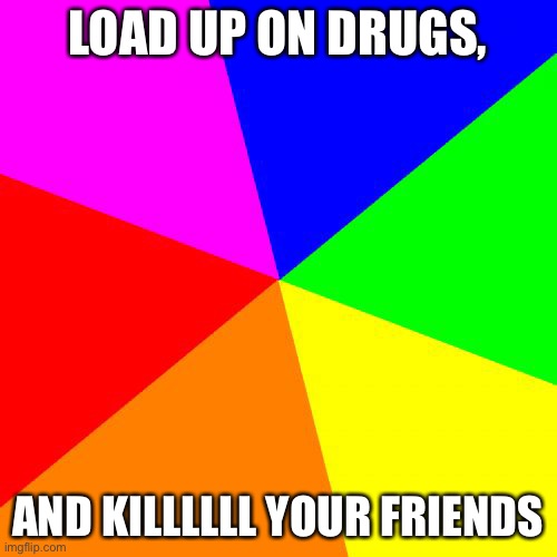 if you say i’m singing it wrong i have to show you something | LOAD UP ON DRUGS, AND KILLLLLL YOUR FRIENDS | made w/ Imgflip meme maker
