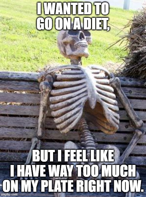 Waiting Skeleton | I WANTED TO GO ON A DIET, BUT I FEEL LIKE I HAVE WAY TOO MUCH ON MY PLATE RIGHT NOW. | image tagged in memes,waiting skeleton | made w/ Imgflip meme maker