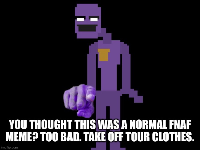 oop- | YOU THOUGHT THIS WAS A NORMAL FNAF MEME? TOO BAD. TAKE OFF TOUR CLOTHES. | image tagged in memes,funny,purple guy,the man behind the slaughter,fnaf | made w/ Imgflip meme maker