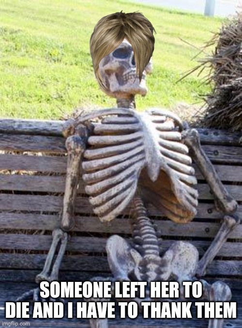Lol | SOMEONE LEFT HER TO DIE AND I HAVE TO THANK THEM | image tagged in memes,waiting skeleton | made w/ Imgflip meme maker