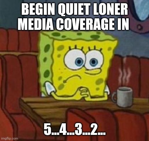 Lonely Spongebob | BEGIN QUIET LONER MEDIA COVERAGE IN; 5...4...3...2... | image tagged in lonely spongebob | made w/ Imgflip meme maker