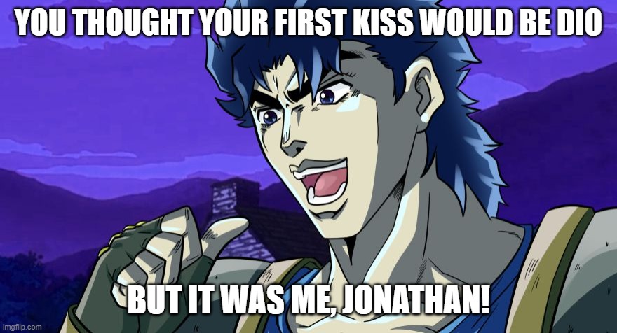 BUT IT WAS ME, JOJO! | YOU THOUGHT YOUR FIRST KISS WOULD BE DIO; BUT IT WAS ME, JONATHAN! | image tagged in it was jojo | made w/ Imgflip meme maker