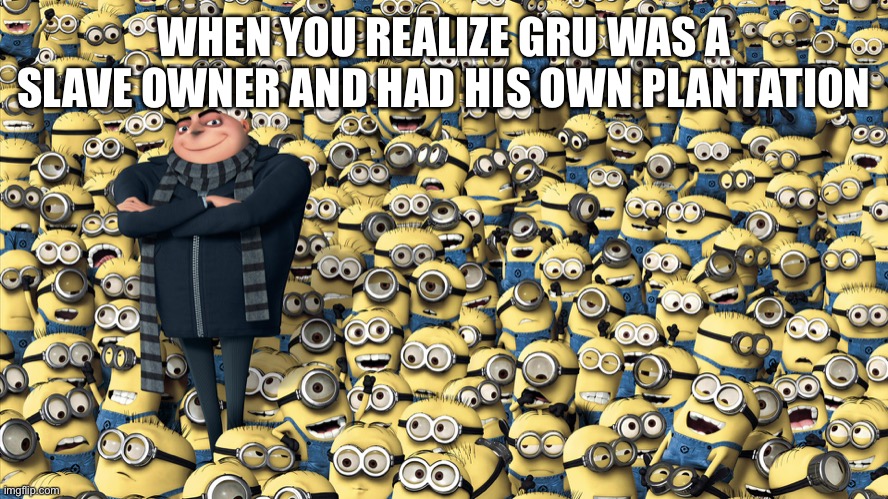 How has anyone not pointed this out? | WHEN YOU REALIZE GRU WAS A SLAVE OWNER AND HAD HIS OWN PLANTATION | image tagged in despicable me | made w/ Imgflip meme maker