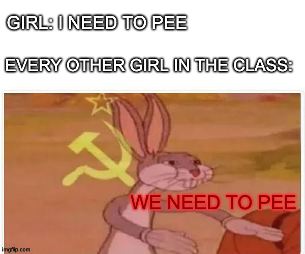 communist bugs bunny | GIRL: I NEED TO PEE; EVERY OTHER GIRL IN THE CLASS:; WE NEED TO PEE | image tagged in communist bugs bunny | made w/ Imgflip meme maker