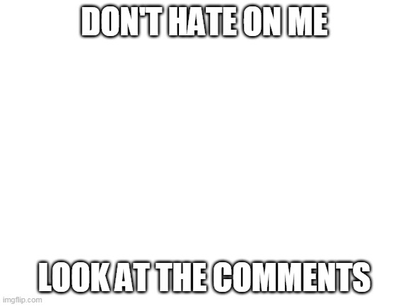 just look at my meme |  DON'T HATE ON ME; LOOK AT THE COMMENTS | image tagged in blank white template | made w/ Imgflip meme maker