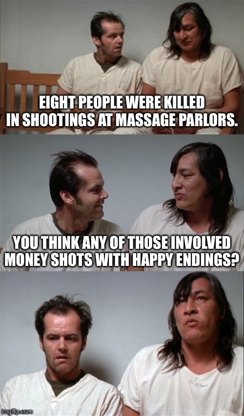 Is it too soon for a joke about happy endings in ATL? | EIGHT PEOPLE WERE KILLED IN SHOOTINGS AT MASSAGE PARLORS. YOU THINK ANY OF THOSE INVOLVED MONEY SHOTS WITH HAPPY ENDINGS? | image tagged in bad joke jack 3 panel,memes,massage,shot,dirty,jerk | made w/ Imgflip meme maker