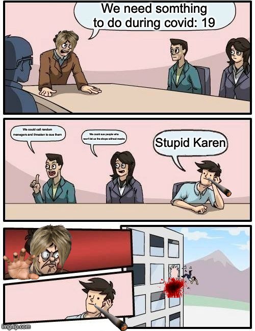 Boardroom Meeting Suggestion | We need somthing to do during covid: 19; We could call random manegers and threaten to sue them; We could sue people who won't let us the shops without masks; Stupid Karen | image tagged in memes,boardroom meeting suggestion,funny,silly | made w/ Imgflip meme maker