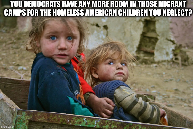 Nope, future Democrat voters first | YOU DEMOCRATS HAVE ANY MORE ROOM IN THOSE MIGRANT CAMPS FOR THE HOMELESS AMERICAN CHILDREN YOU NEGLECT? | image tagged in democrats,illegal immigrants,immigrant children,migrants,democratic party,memes | made w/ Imgflip meme maker