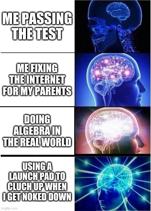 Expanding Brain | ME PASSING THE TEST; ME FIXING THE INTERNET FOR MY PARENTS; DOING ALGEBRA IN THE REAL WORLD; USING A LAUNCH PAD TO CLUCH UP WHEN I GET NOKED DOWN | image tagged in memes,expanding brain | made w/ Imgflip meme maker