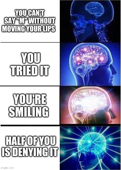 Expanding Brain Meme | YOU CAN'T SAY "M" WITHOUT MOVING YOUR LIPS; YOU TRIED IT; YOU'RE SMILING; HALF OF YOU IS DENYING IT | image tagged in memes,expanding brain | made w/ Imgflip meme maker