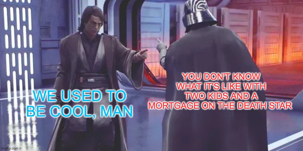 truth hurts, both ways | YOU DON'T KNOW WHAT IT'S LIKE WITH TWO KIDS AND A MORTGAGE ON THE DEATH STAR; WE USED TO BE COOL, MAN | image tagged in anakin vs darth vader | made w/ Imgflip meme maker