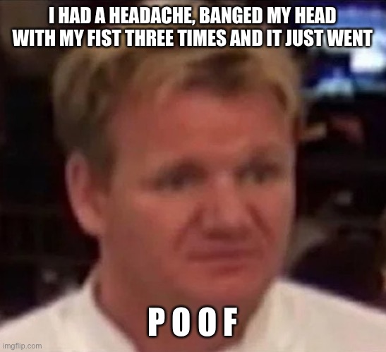 Confused ramsay | I HAD A HEADACHE, BANGED MY HEAD WITH MY FIST THREE TIMES AND IT JUST WENT; P O O F | image tagged in confused ramsay | made w/ Imgflip meme maker