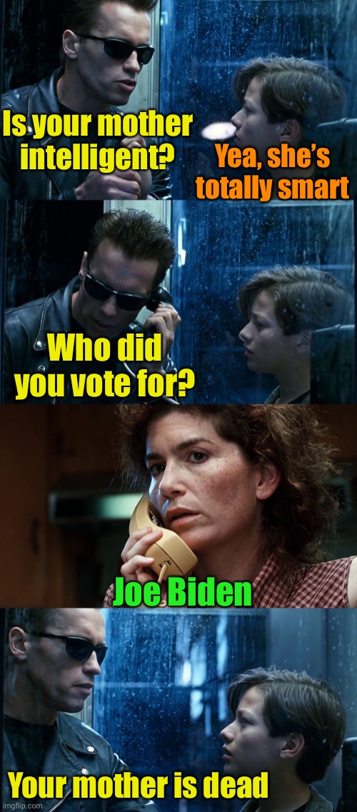 Brain dead test | Is your mother intelligent? Your mother is dead Yea, she’s totally smart Who did you vote for? Joe Biden | image tagged in t2 back and forth,brain dead,the terminator | made w/ Imgflip meme maker